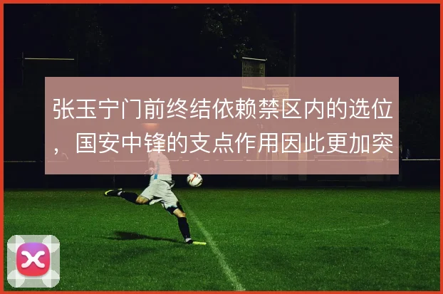 张玉宁门前终结依赖禁区内的选位，国安中锋的支点作用因此更加突出