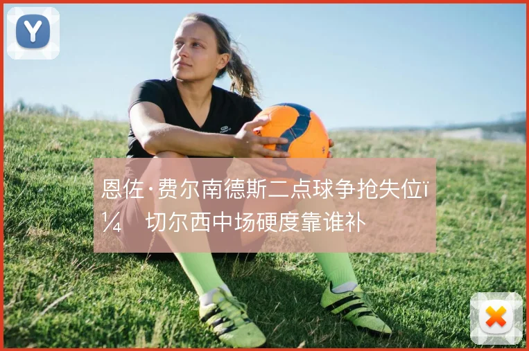 恩佐·费尔南德斯二点球争抢失位,切尔西中场硬度靠谁补
