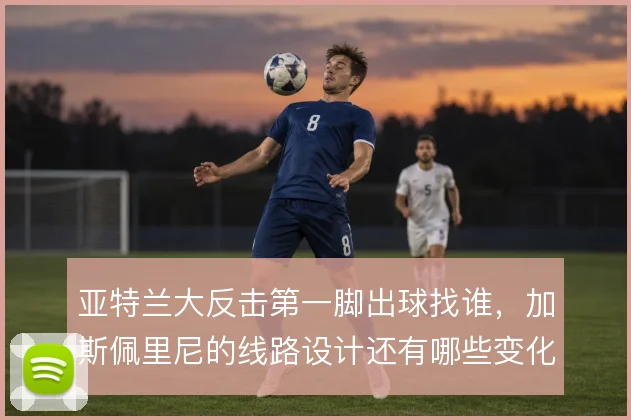 亚特兰大反击第一脚出球找谁,加斯佩里尼的线路设计还有哪些变化