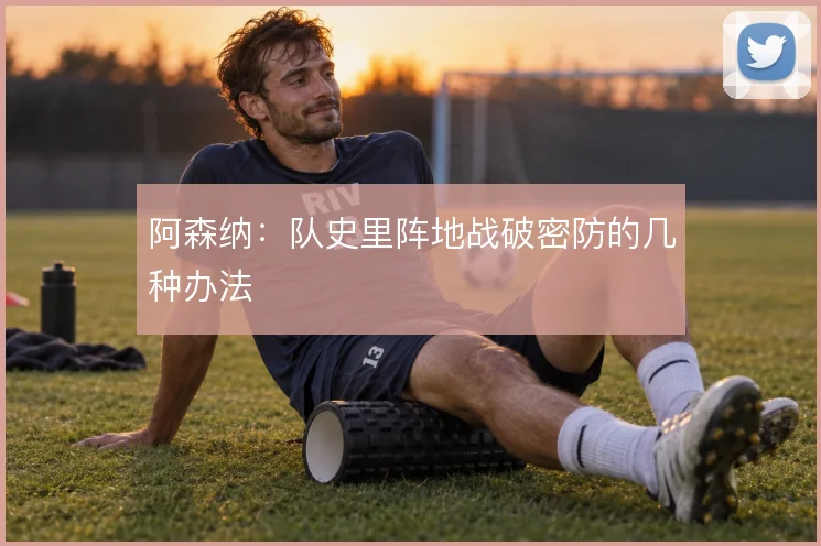 阿森纳：队史里阵地战破密防的几种办法