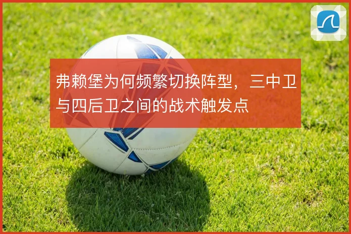 弗赖堡为何频繁切换阵型,三中卫与四后卫之间的战术触发点