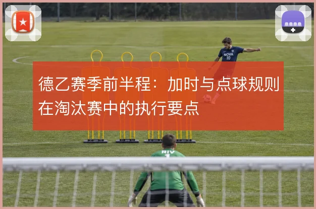 德乙赛季前半程:加时与点球规则在淘汰赛中的执行要点