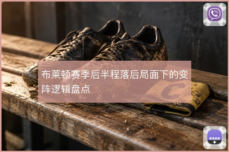 布莱顿赛季后半程落后局面下的变阵逻辑盘点