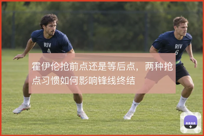 霍伊伦抢前点还是等后点,两种抢点习惯如何影响锋线终结