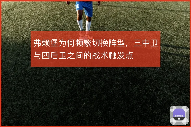 弗赖堡为何频繁切换阵型,三中卫与四后卫之间的战术触发点