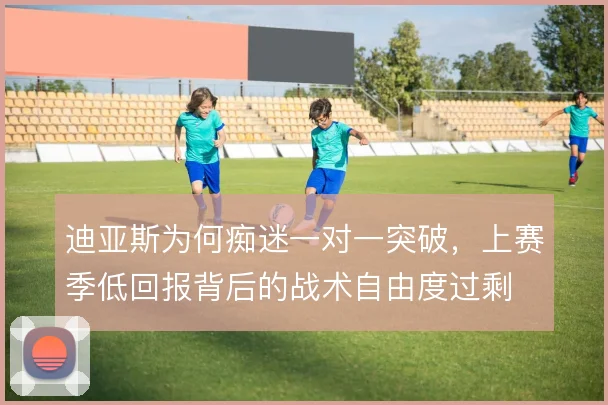 迪亚斯为何痴迷一对一突破,上赛季低回报背后的战术自由度过剩