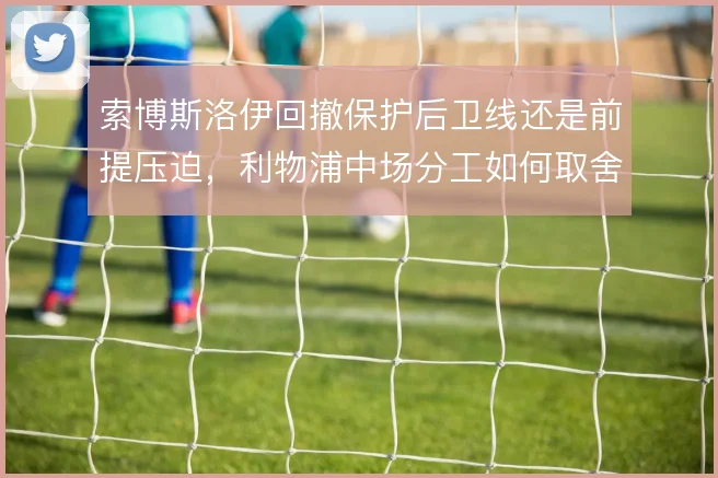 索博斯洛伊回撤保护后卫线还是前提压迫,利物浦中场分工如何取舍