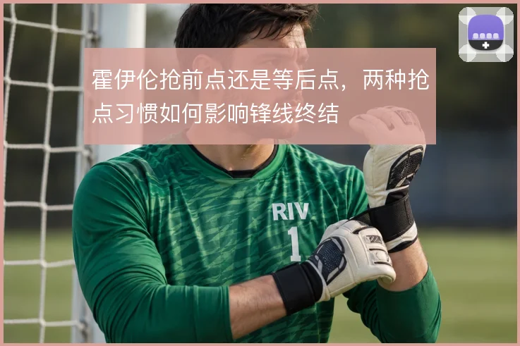 霍伊伦抢前点还是等后点,两种抢点习惯如何影响锋线终结