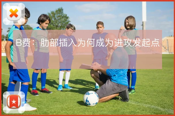 B费：肋部插入为何成为进攻发起点
