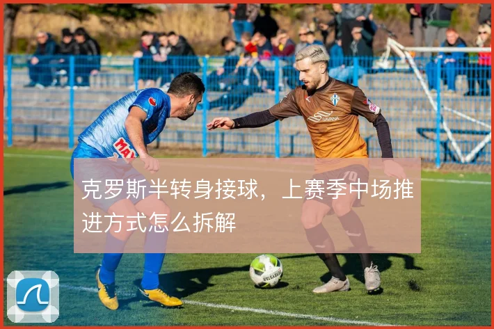 克罗斯半转身接球,上赛季中场推进方式怎么拆解