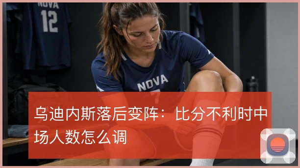 乌迪内斯落后变阵：比分不利时中场人数怎么调
