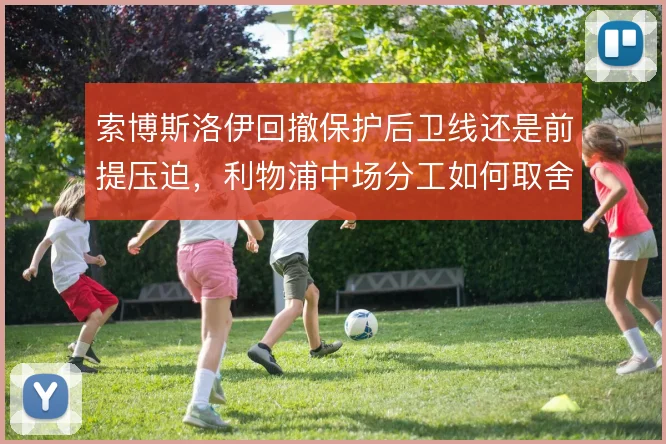 索博斯洛伊回撤保护后卫线还是前提压迫，利物浦中场分工如何取舍