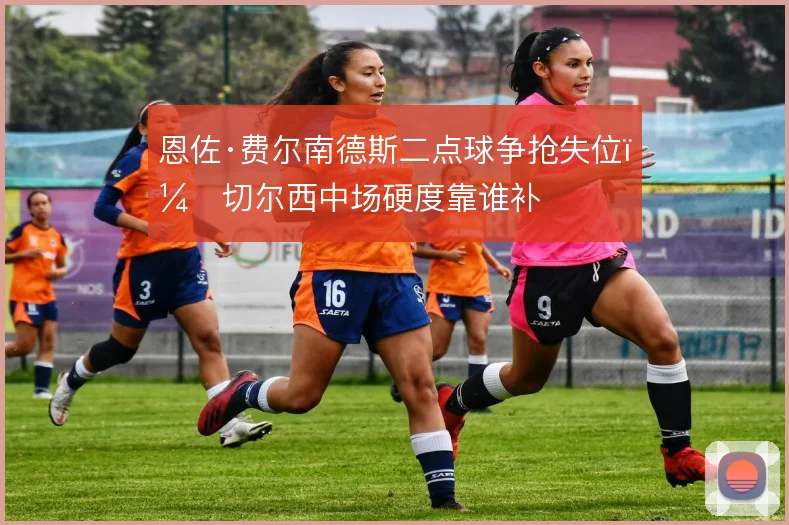 恩佐·费尔南德斯二点球争抢失位,切尔西中场硬度靠谁补