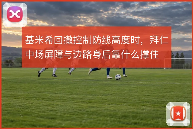 基米希回撤控制防线高度时,拜仁中场屏障与边路身后靠什么撑住