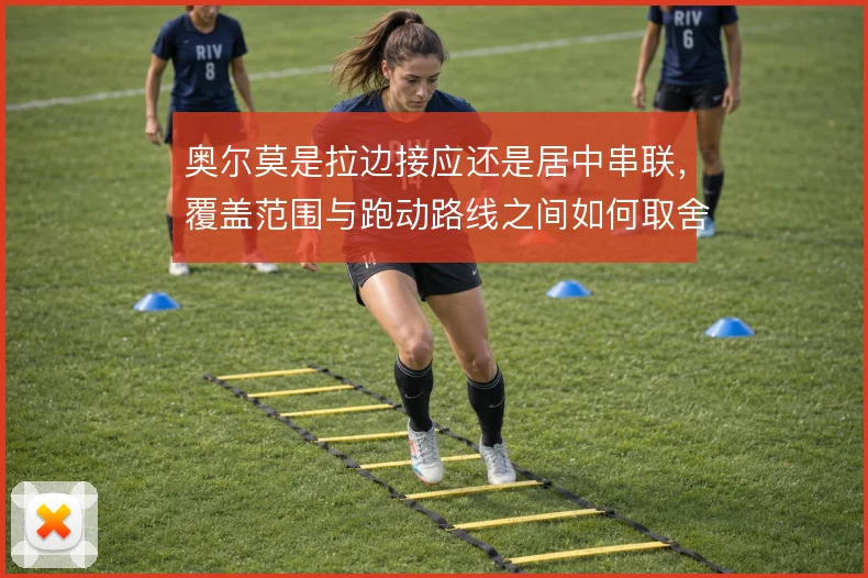 奥尔莫是拉边接应还是居中串联,覆盖范围与跑动路线之间如何取舍