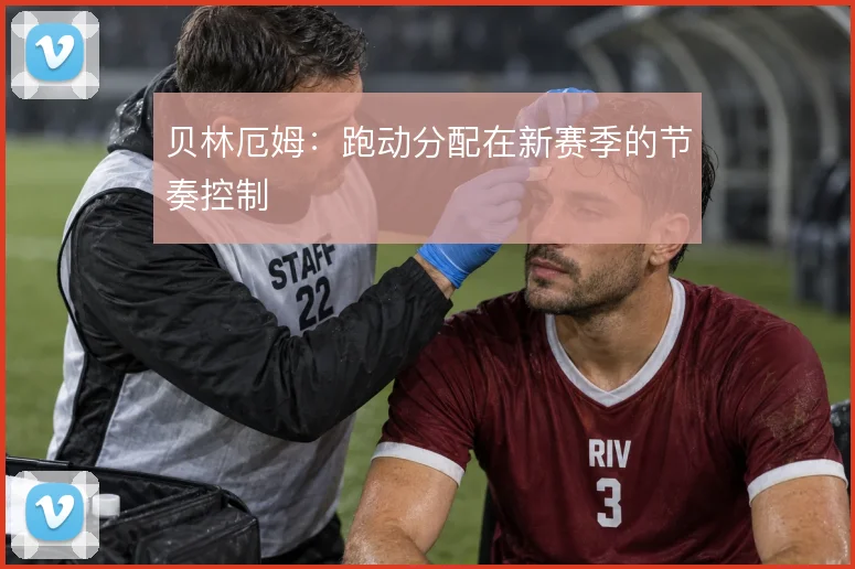 贝林厄姆:跑动分配在新赛季的节奏控制