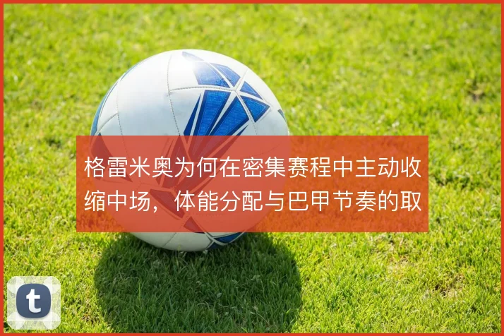 格雷米奥为何在密集赛程中主动收缩中场，体能分配与巴甲节奏的取舍
