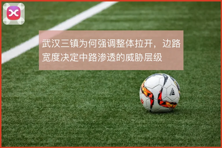 武汉三镇为何强调整体拉开,边路宽度决定中路渗透的威胁层级