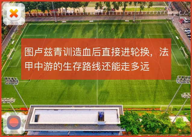 图卢兹青训造血后直接进轮换,法甲中游的生存路线还能走多远
