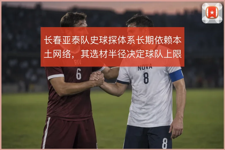 长春亚泰队史球探体系长期依赖本土网络,其选材半径决定球队上限