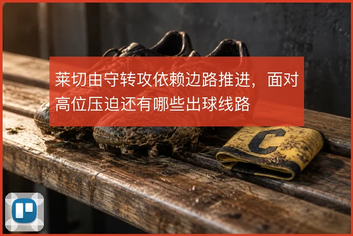 莱切由守转攻依赖边路推进，面对高位压迫还有哪些出球线路