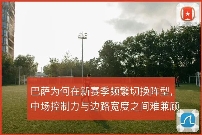 巴萨为何在新赛季频繁切换阵型,中场控制力与边路宽度之间难兼顾