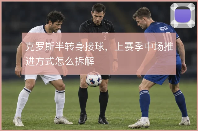 克罗斯半转身接球,上赛季中场推进方式怎么拆解