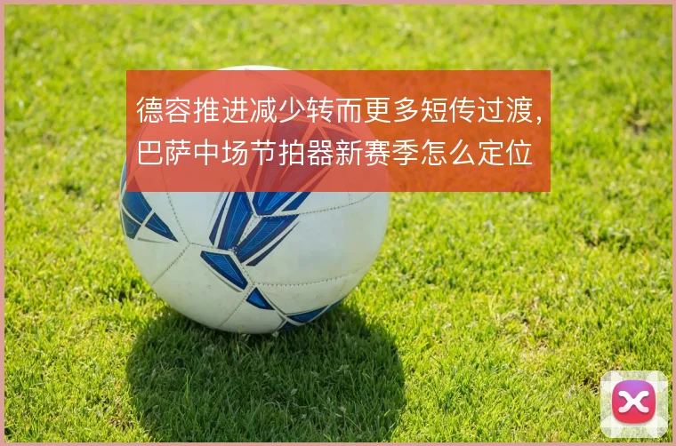 德容推进减少转而更多短传过渡，巴萨中场节拍器新赛季怎么定位