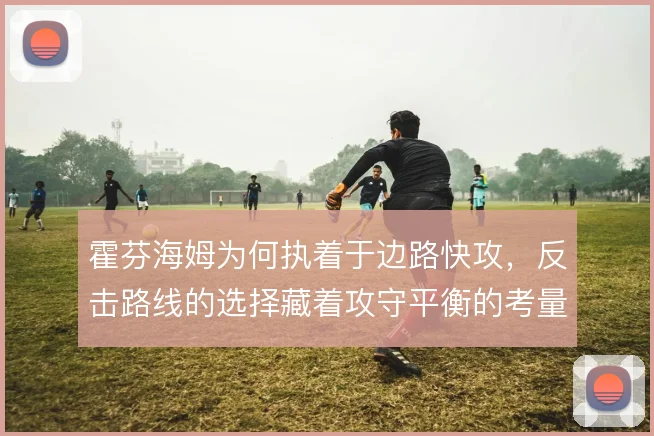 霍芬海姆为何执着于边路快攻,反击路线的选择藏着攻守平衡的考量