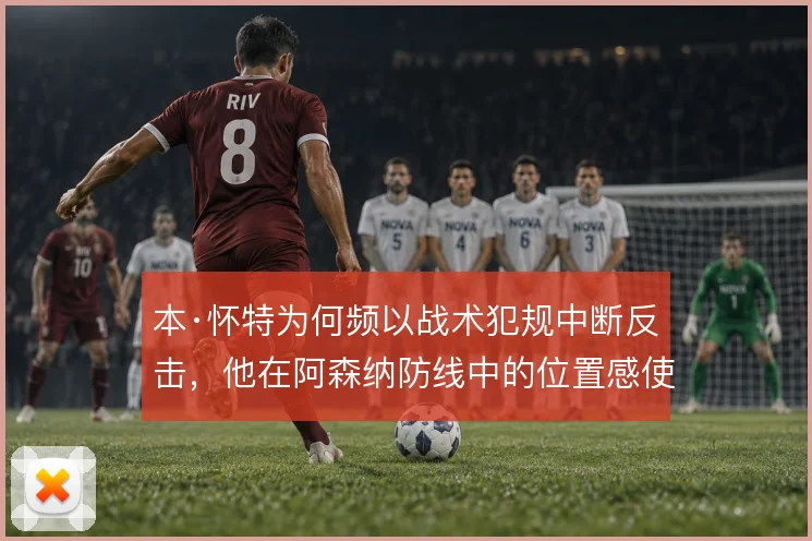 本·怀特为何频以战术犯规中断反击，他在阿森纳防线中的位置感使然