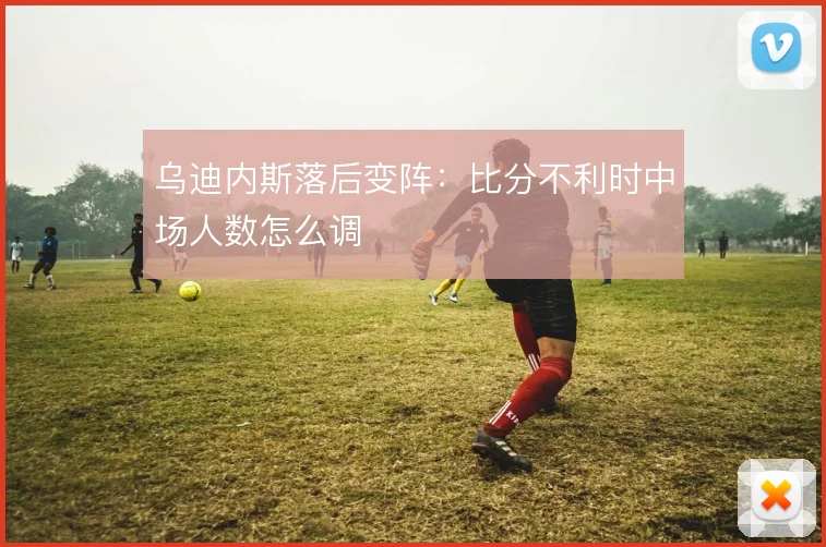 乌迪内斯落后变阵：比分不利时中场人数怎么调