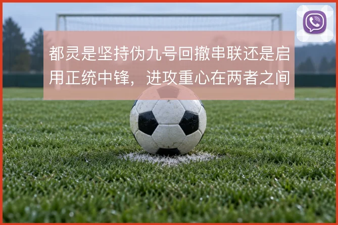 都灵是坚持伪九号回撤串联还是启用正统中锋,进攻重心在两者之间摇摆