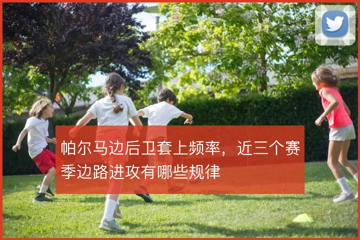 帕尔马边后卫套上频率,近三个赛季边路进攻有哪些规律