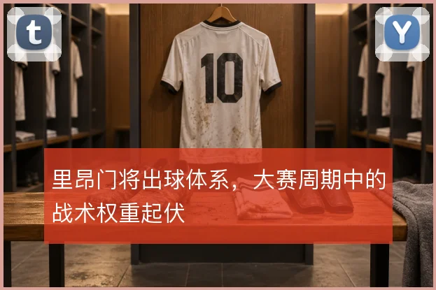 里昂门将出球体系，大赛周期中的战术权重起伏