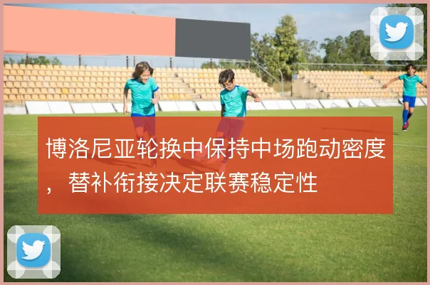博洛尼亚轮换中保持中场跑动密度,替补衔接决定联赛稳定性