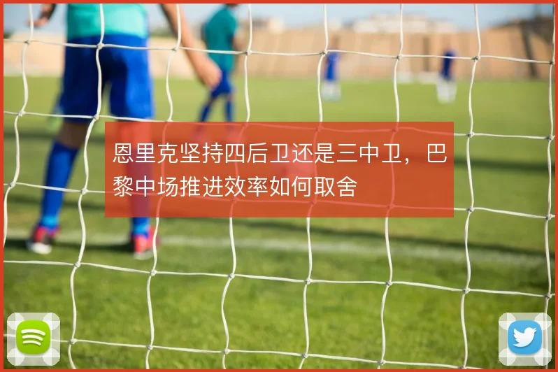 恩里克坚持四后卫还是三中卫,巴黎中场推进效率如何取舍