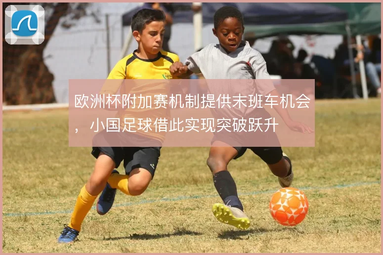 欧洲杯附加赛机制提供末班车机会,小国足球借此实现突破跃升
