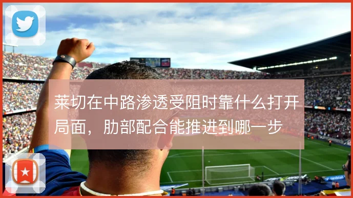 莱切在中路渗透受阻时靠什么打开局面，肋部配合能推进到哪一步