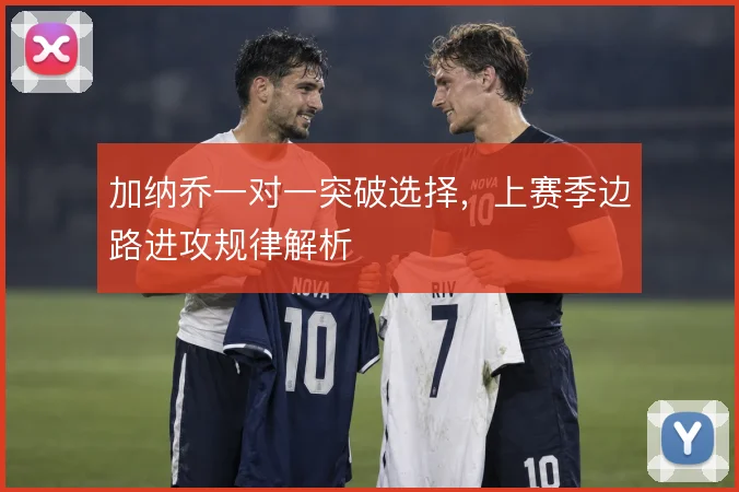 加纳乔一对一突破选择,上赛季边路进攻规律解析