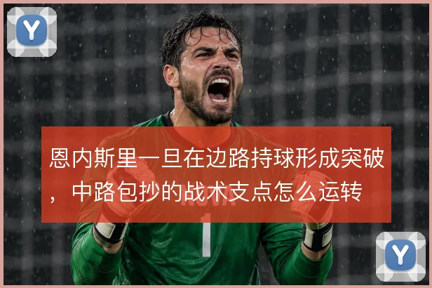 恩内斯里一旦在边路持球形成突破,中路包抄的战术支点怎么运转
