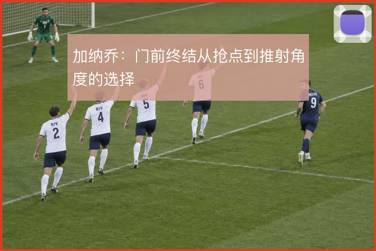加纳乔:门前终结从抢点到推射角度的选择