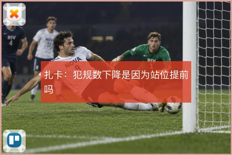 扎卡:犯规数下降是因为站位提前吗