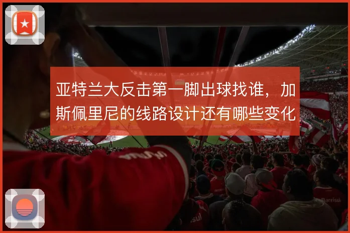 亚特兰大反击第一脚出球找谁,加斯佩里尼的线路设计还有哪些变化