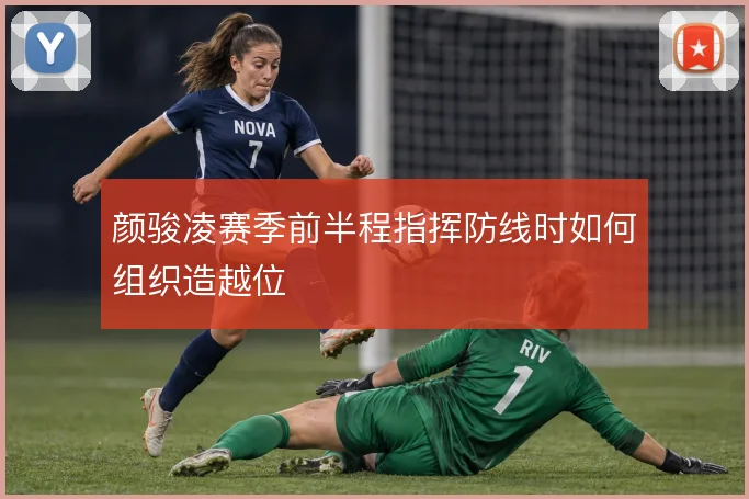 颜骏凌赛季前半程指挥防线时如何组织造越位