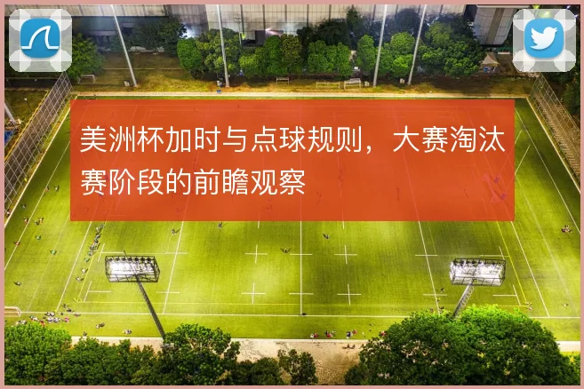 美洲杯加时与点球规则,大赛淘汰赛阶段的前瞻观察