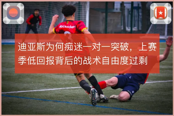 迪亚斯为何痴迷一对一突破,上赛季低回报背后的战术自由度过剩