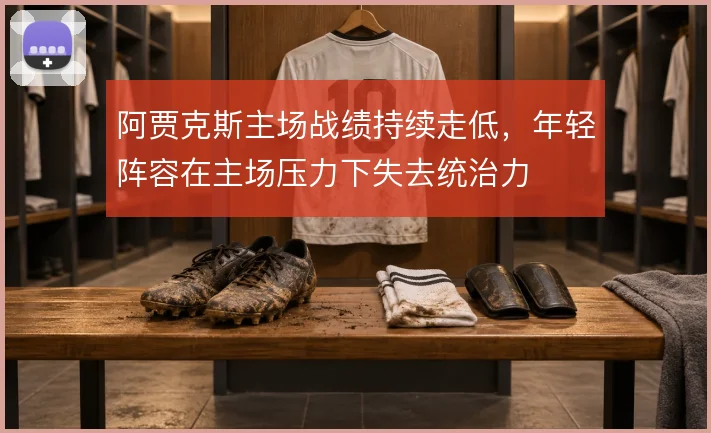 阿贾克斯主场战绩持续走低,年轻阵容在主场压力下失去统治力