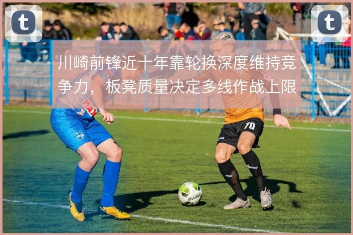 川崎前锋近十年靠轮换深度维持竞争力，板凳质量决定多线作战上限