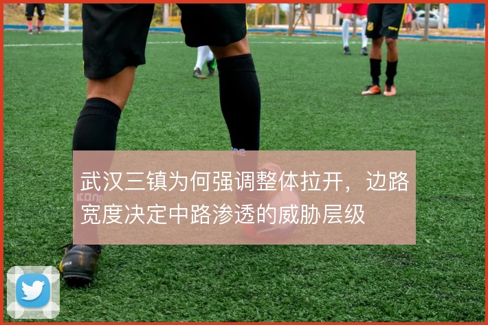武汉三镇为何强调整体拉开，边路宽度决定中路渗透的威胁层级