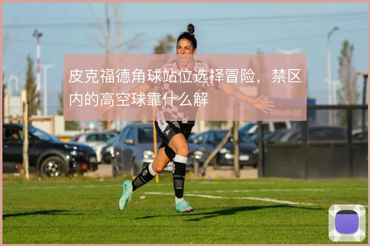 皮克福德角球站位选择冒险,禁区内的高空球靠什么解